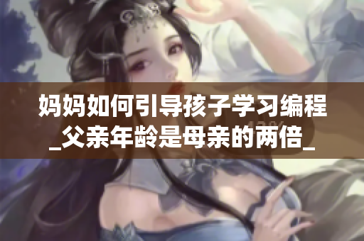 妈妈如何引导孩子学习编程_父亲年龄是母亲的两倍_