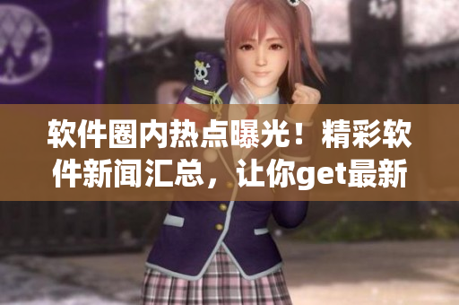 软件圈内热点曝光！精彩软件新闻汇总，让你get最新技术动态