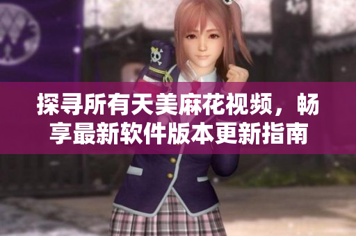 探寻所有天美麻花视频，畅享最新软件版本更新指南