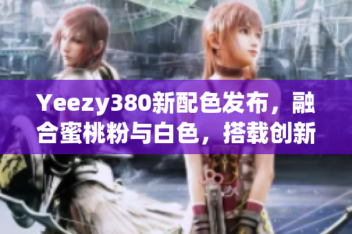 Yeezy380新配色发布，融合蜜桃粉与白色，搭载创新软件科技设计