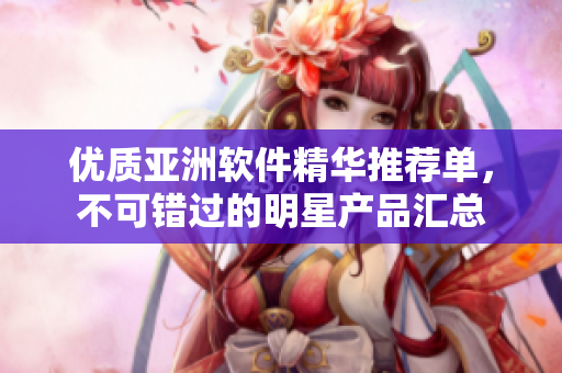 优质亚洲软件精华推荐单，不可错过的明星产品汇总