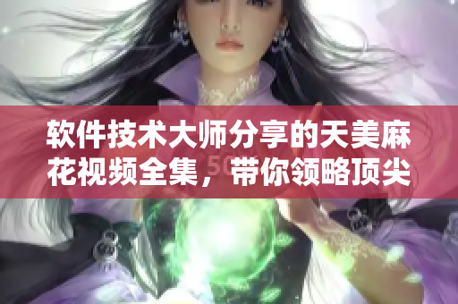 软件技术大师分享的天美麻花视频全集，带你领略顶尖软件应用的魅力