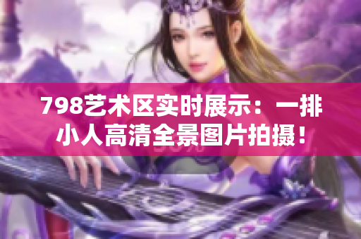 798艺术区实时展示：一排小人高清全景图片拍摄！