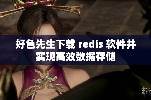 好色先生下载 redis 软件并实现高效数据存储