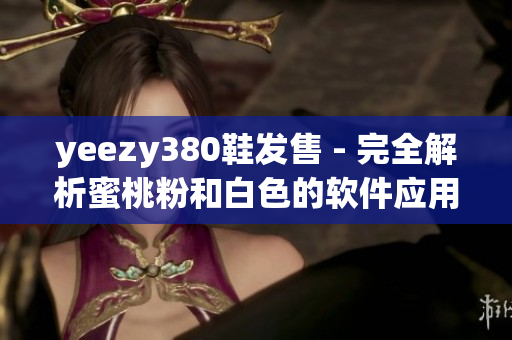 yeezy380鞋发售 - 完全解析蜜桃粉和白色的软件应用与功能