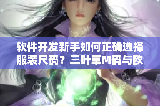软件开发新手如何正确选择服装尺码？三叶草M码与欧洲码究竟有何不同？
