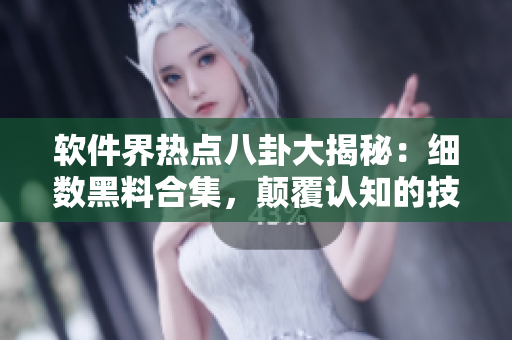 软件界热点八卦大揭秘：细数黑料合集，颠覆认知的技术进步长征
