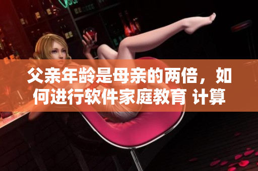 父亲年龄是母亲的两倍，如何进行软件家庭教育 计算方法？