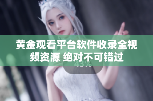 黄金观看平台软件收录全视频资源 绝对不可错过