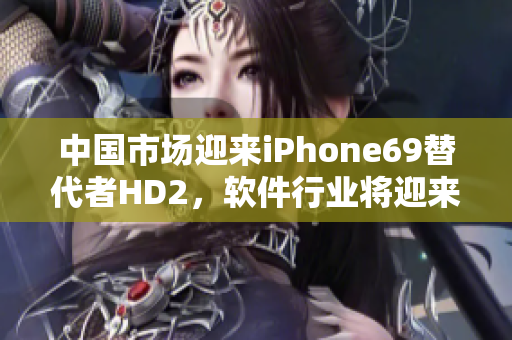 中国市场迎来iPhone69替代者HD2，软件行业将迎来新挑战