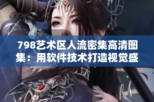 798艺术区人流密集高清图集：用软件技术打造视觉盛宴