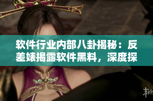 软件行业内部八卦揭秘：反差婊揭露软件黑料，深度探究万里长征路径