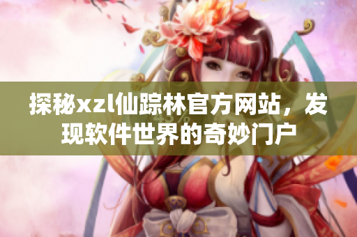 探秘xzl仙踪林官方网站，发现软件世界的奇妙门户