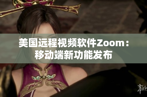 美国远程视频软件Zoom：移动端新功能发布