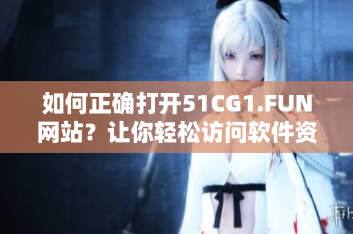 如何正确打开51CG1.FUN网站？让你轻松访问软件资源