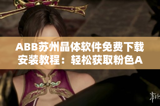 ABB苏州晶体软件免费下载安装教程：轻松获取粉色ABB苏州晶体软件