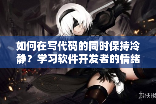 如何在写代码的同时保持冷静？学习软件开发者的情绪管理技巧。