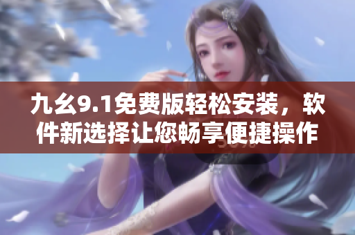 九幺9.1免费版轻松安装，软件新选择让您畅享便捷操作