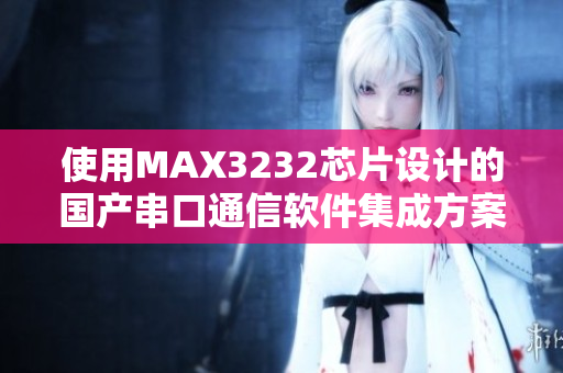 使用MAX3232芯片设计的国产串口通信软件集成方案