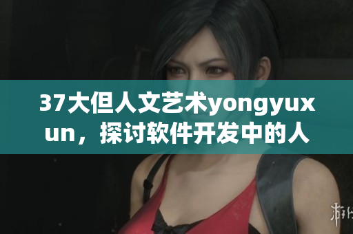 37大但人文艺术yongyuxun，探讨软件开发中的人文关怀意义