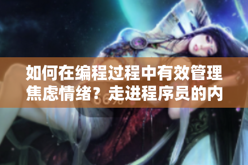 如何在编程过程中有效管理焦虑情绪？走进程序员的内心世界