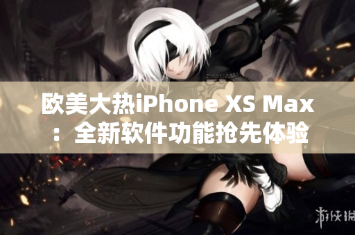 欧美大热iPhone XS Max：全新软件功能抢先体验