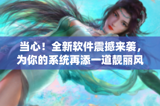 当心！全新软件震撼来袭，为你的系统再添一道靓丽风景