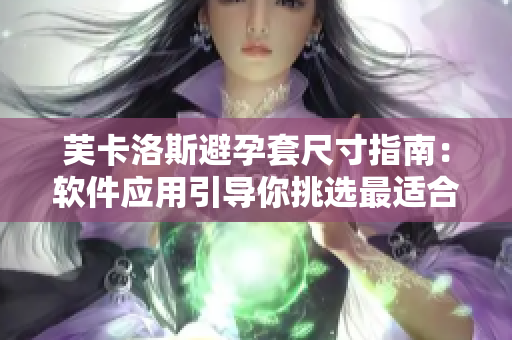 芙卡洛斯避孕套尺寸指南：软件应用引导你挑选最适合的避孕套