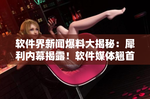 软件界新闻爆料大揭秘：犀利内幕揭露！软件媒体翘首期待揭晓！