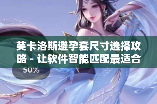 芙卡洛斯避孕套尺寸选择攻略 - 让软件智能匹配最适合你的避孕套