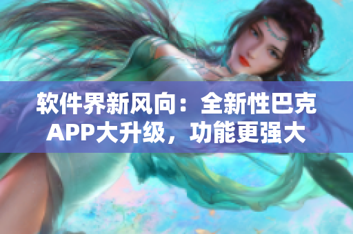 软件界新风向：全新性巴克APP大升级，功能更强大
