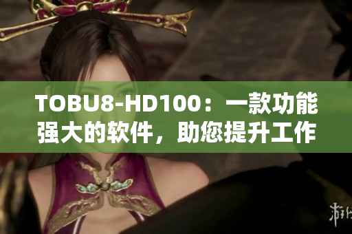 TOBU8-HD100：一款功能强大的软件，助您提升工作效率