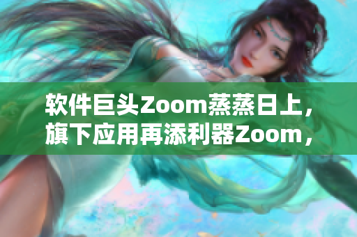 软件巨头Zoom蒸蒸日上，旗下应用再添利器Zoom，助您高效办公