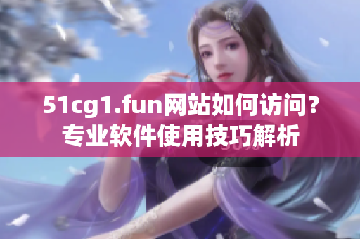 51cg1.fun网站如何访问？专业软件使用技巧解析