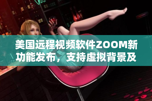 美国远程视频软件ZOOM新功能发布，支持虚拟背景及安全加密