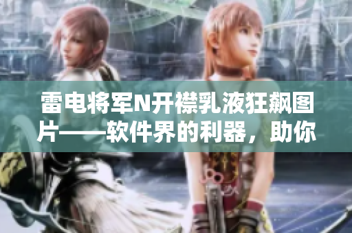雷电将军N开襟乳液狂飙图片——软件界的利器，助你实现高效开发需求