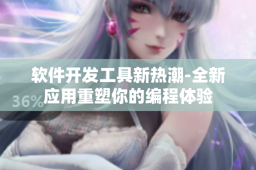 软件开发工具新热潮-全新应用重塑你的编程体验