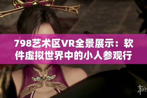 798艺术区VR全景展示：软件虚拟世界中的小人参观行列