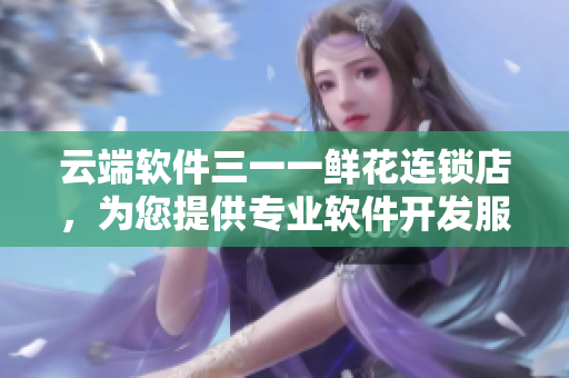 云端软件三一一鲜花连锁店，为您提供专业软件开发服务