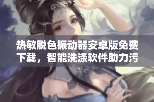 热敏脱色振动器安卓版免费下载，智能洗涤软件助力污渍清除