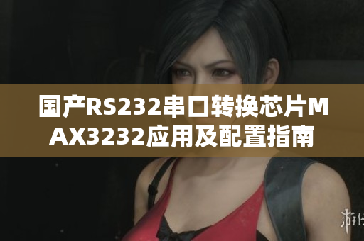 国产RS232串口转换芯片MAX3232应用及配置指南