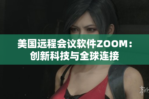 美国远程会议软件ZOOM：创新科技与全球连接