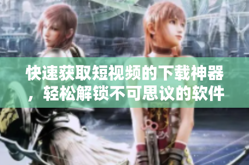 快速获取短视频的下载神器，轻松解锁不可思议的软件魔力