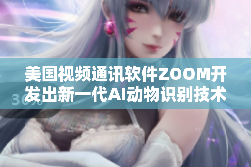 美国视频通讯软件ZOOM开发出新一代AI动物识别技术