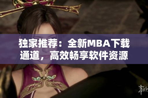 独家推荐：全新MBA下载通道，高效畅享软件资源