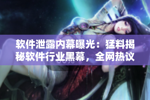 软件泄露内幕曝光：猛料揭秘软件行业黑幕，全网热议风波