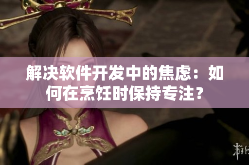 解决软件开发中的焦虑：如何在烹饪时保持专注？