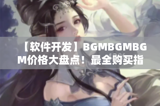 【软件开发】BGMBGMBGM价格大盘点！最全购买指南！