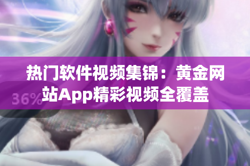 热门软件视频集锦：黄金网站App精彩视频全覆盖