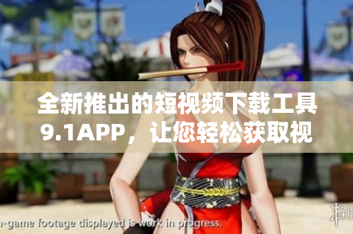 全新推出的短视频下载工具9.1APP，让您轻松获取视频资源